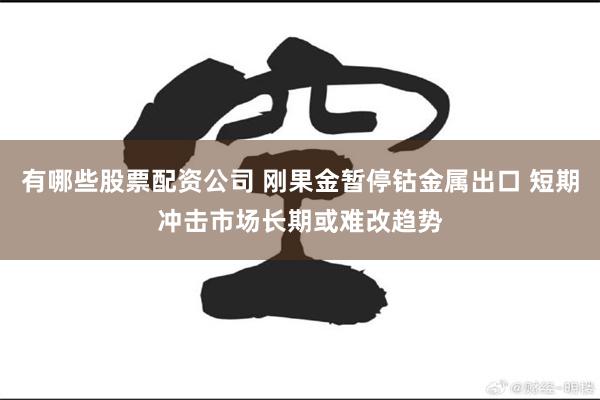 有哪些股票配资公司 刚果金暂停钴金属出口 短期冲击市场长期或难改趋势