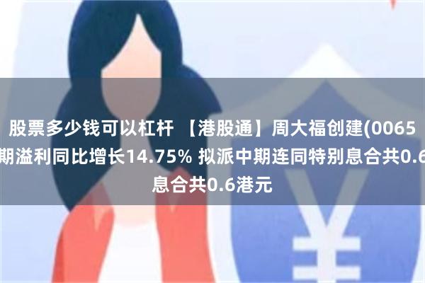 股票多少钱可以杠杆 【港股通】周大福创建(00659)中期溢利同比增长14.75% 拟派中期连同特别息合共0.6港元