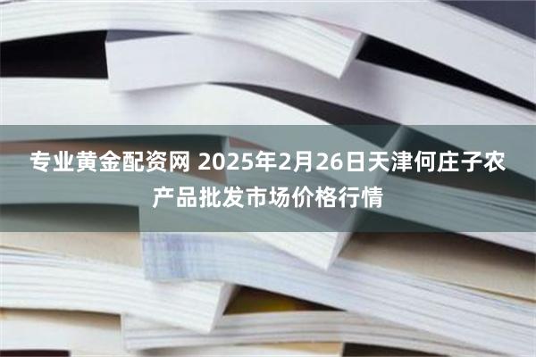 专业黄金配资网 2025年2月26日天津何庄子农产品批发市场价格行情