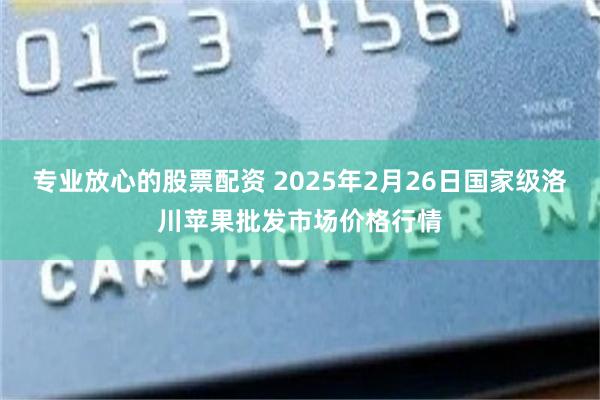 专业放心的股票配资 2025年2月26日国家级洛川苹果批发市场价格行情