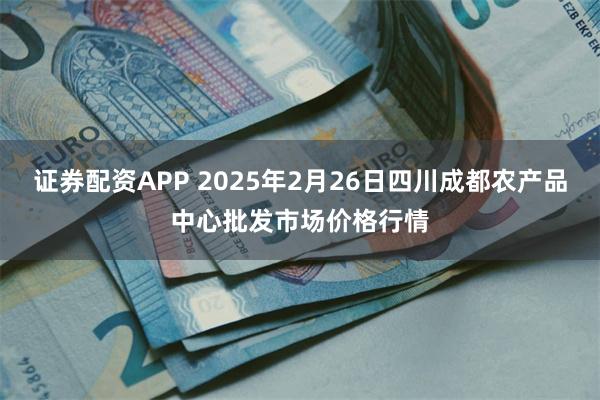 证券配资APP 2025年2月26日四川成都农产品中心批发市场价格行情
