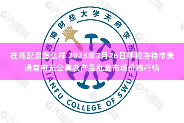在线配资怎么样 2025年2月26日呼和浩特市美通首府无公害农产品批发市场价格行情
