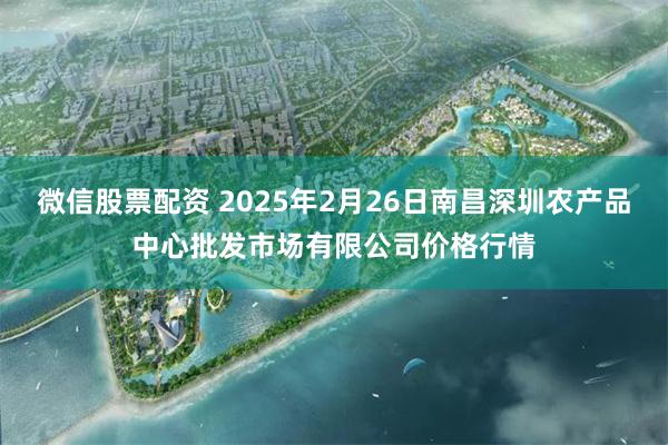微信股票配资 2025年2月26日南昌深圳农产品中心批发市场有限公司价格行情