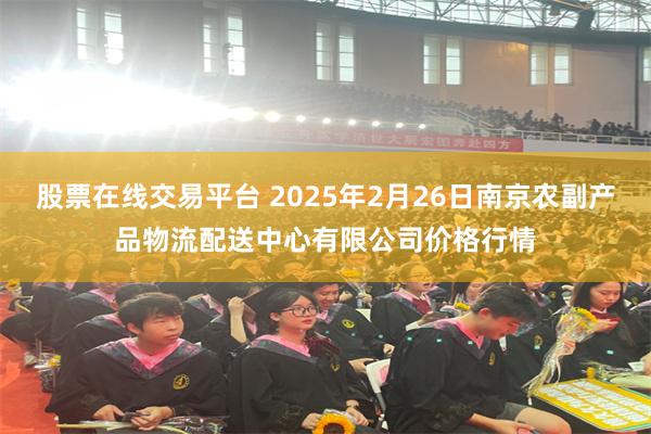 股票在线交易平台 2025年2月26日南京农副产品物流配送中心有限公司价格行情