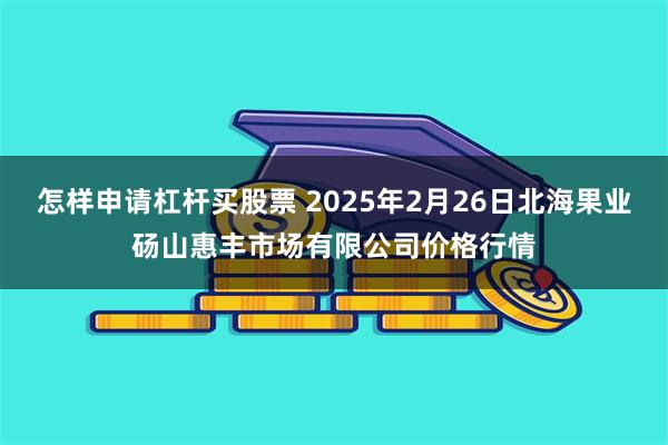 怎样申请杠杆买股票 2025年2月26日北海果业砀山惠丰市场有限公司价格行情