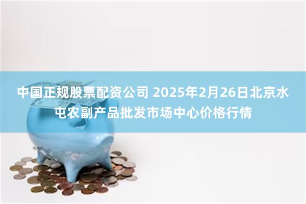 中国正规股票配资公司 2025年2月26日北京水屯农副产品批发市场中心价格行情