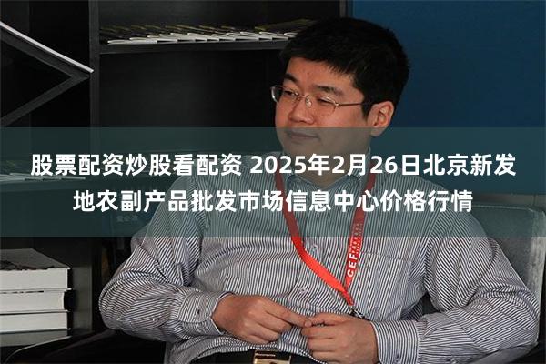 股票配资炒股看配资 2025年2月26日北京新发地农副产品批发市场信息中心价格行情
