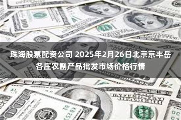 珠海股票配资公司 2025年2月26日北京京丰岳各庄农副产品批发市场价格行情
