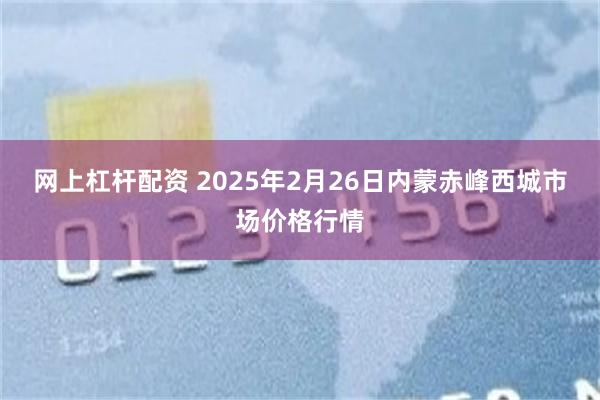 网上杠杆配资 2025年2月26日内蒙赤峰西城市场价格行情