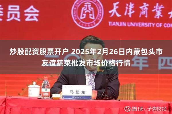 炒股配资股票开户 2025年2月26日内蒙包头市友谊蔬菜批发市场价格行情