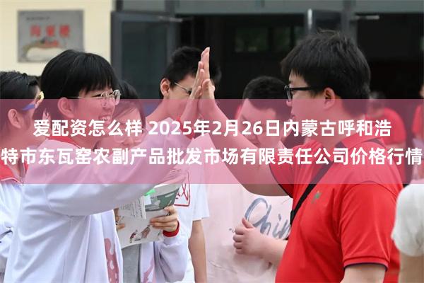 爱配资怎么样 2025年2月26日内蒙古呼和浩特市东瓦窑农副产品批发市场有限责任公司价格行情