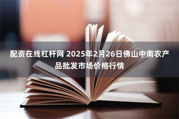 配资在线杠杆网 2025年2月26日佛山中南农产品批发市场价格行情