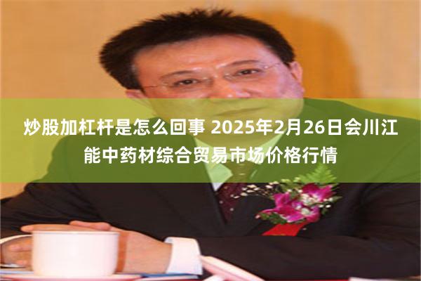 炒股加杠杆是怎么回事 2025年2月26日会川江能中药材综合贸易市场价格行情
