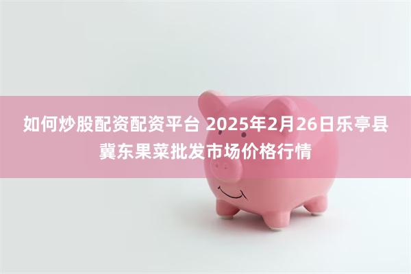 如何炒股配资配资平台 2025年2月26日乐亭县冀东果菜批发市场价格行情