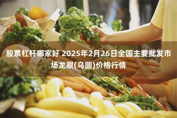 股票杠杆哪家好 2025年2月26日全国主要批发市场龙眼(乌圆)价格行情