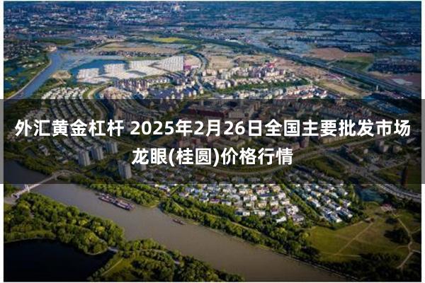 外汇黄金杠杆 2025年2月26日全国主要批发市场龙眼(桂圆)价格行情