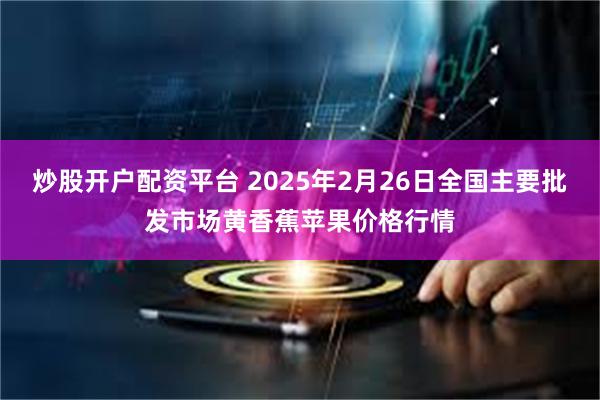 炒股开户配资平台 2025年2月26日全国主要批发市场黄香蕉苹果价格行情
