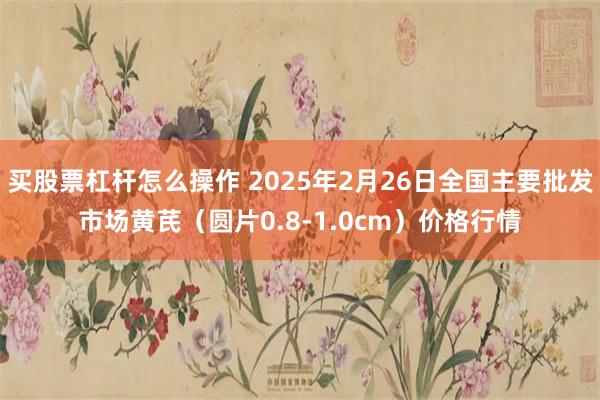 买股票杠杆怎么操作 2025年2月26日全国主要批发市场黄芪（圆片0.8-1.0cm）价格行情