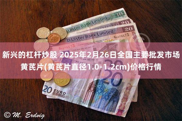 新兴的杠杆炒股 2025年2月26日全国主要批发市场黄芪片(黄芪片直径1.0-1.2cm)价格行情
