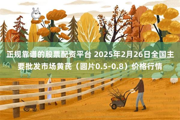 正规靠谱的股票配资平台 2025年2月26日全国主要批发市场黄芪（圆片0.5-0.8）价格行情