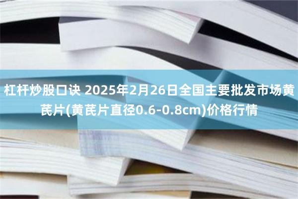 杠杆炒股口诀 2025年2月26日全国主要批发市场黄芪片(黄芪片直径0.6-0.8cm)价格行情