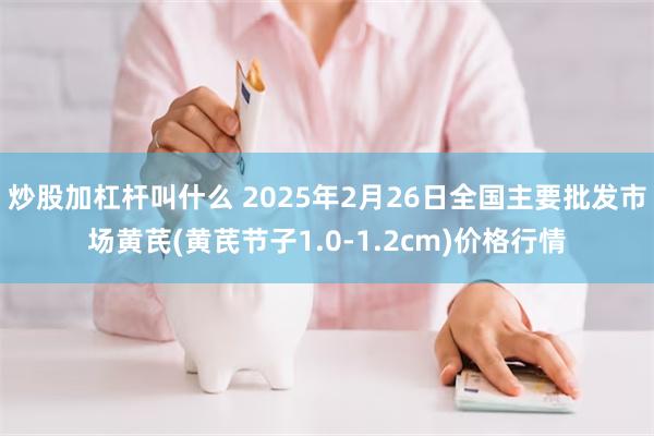 炒股加杠杆叫什么 2025年2月26日全国主要批发市场黄芪(黄芪节子1.0-1.2cm)价格行情