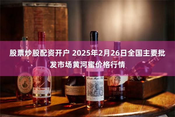 股票炒股配资开户 2025年2月26日全国主要批发市场黄河蜜价格行情
