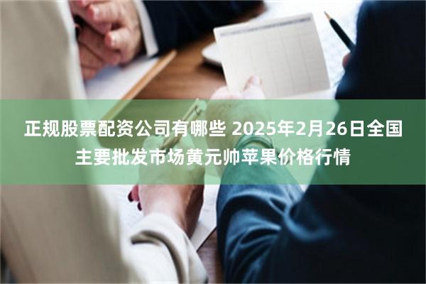 正规股票配资公司有哪些 2025年2月26日全国主要批发市场黄元帅苹果价格行情
