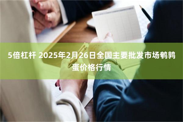 5倍杠杆 2025年2月26日全国主要批发市场鹌鹑蛋价格行情