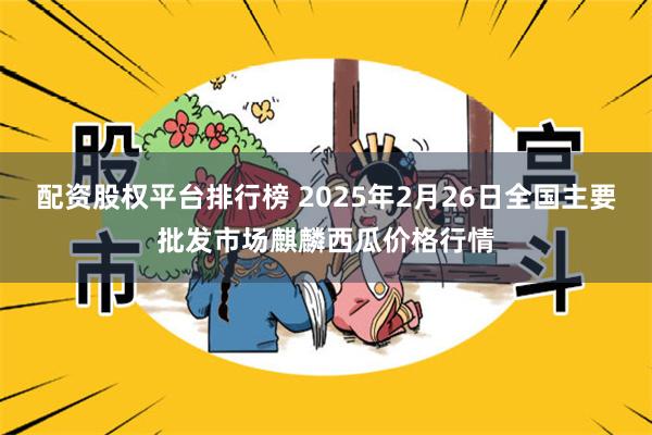 配资股权平台排行榜 2025年2月26日全国主要批发市场麒麟西瓜价格行情