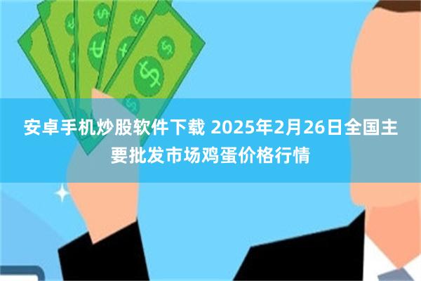 安卓手机炒股软件下载 2025年2月26日全国主要批发市场鸡蛋价格行情