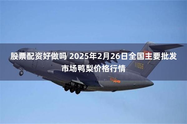 股票配资好做吗 2025年2月26日全国主要批发市场鸭梨价格行情