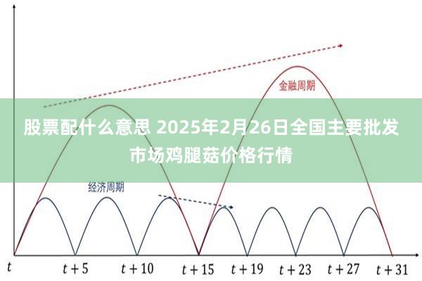 股票配什么意思 2025年2月26日全国主要批发市场鸡腿菇价格行情