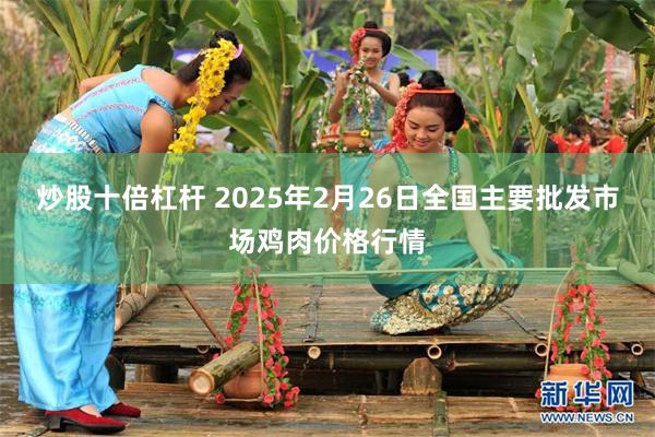 炒股十倍杠杆 2025年2月26日全国主要批发市场鸡肉价格行情