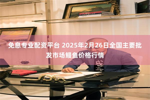 免息专业配资平台 2025年2月26日全国主要批发市场鳗鱼价格行情