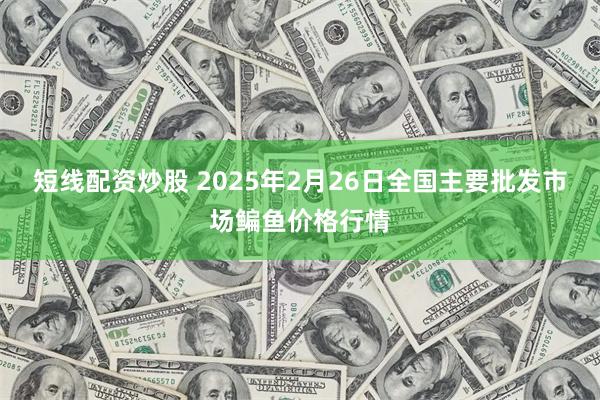 短线配资炒股 2025年2月26日全国主要批发市场鳊鱼价格行情