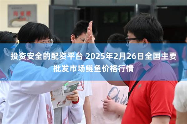 投资安全的配资平台 2025年2月26日全国主要批发市场鲢鱼价格行情