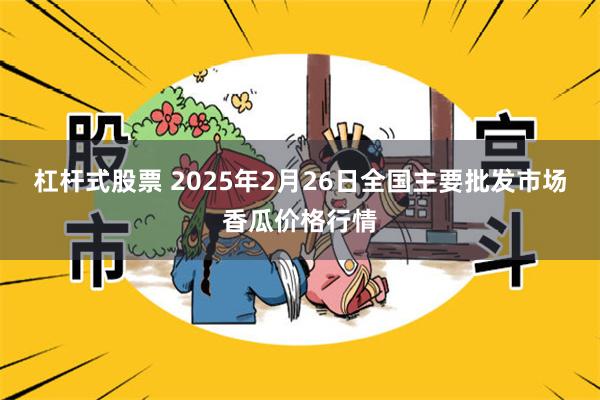 杠杆式股票 2025年2月26日全国主要批发市场香瓜价格行情