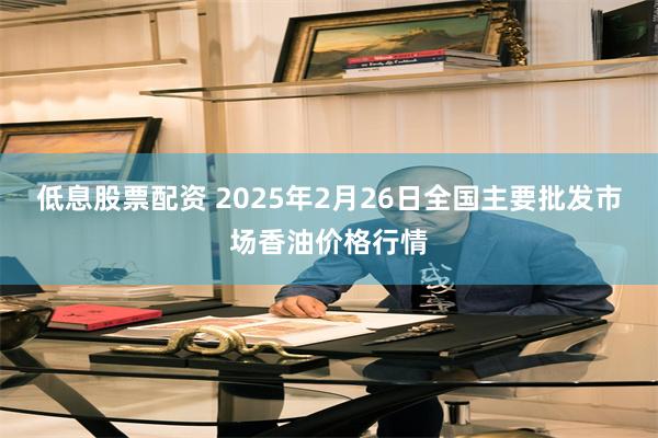 低息股票配资 2025年2月26日全国主要批发市场香油价格行情