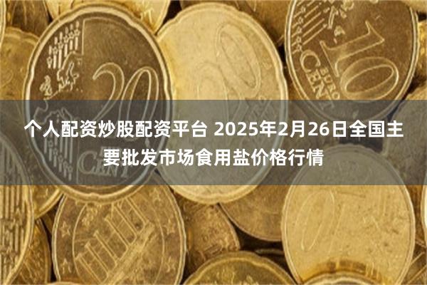 个人配资炒股配资平台 2025年2月26日全国主要批发市场食用盐价格行情