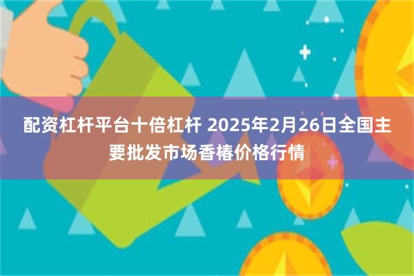 配资杠杆平台十倍杠杆 2025年2月26日全国主要批发市场香椿价格行情