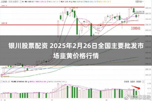 银川股票配资 2025年2月26日全国主要批发市场韭黄价格行情
