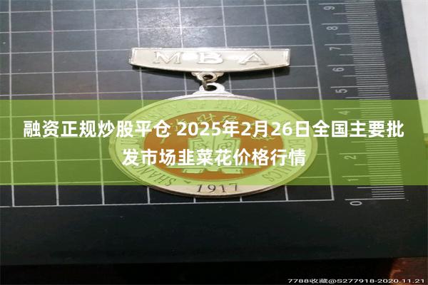 融资正规炒股平仓 2025年2月26日全国主要批发市场韭菜花价格行情