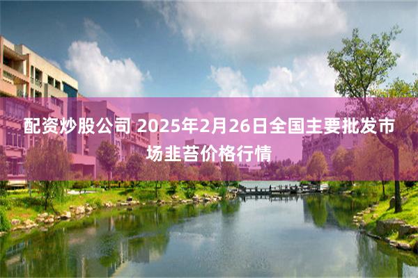 配资炒股公司 2025年2月26日全国主要批发市场韭苔价格行情