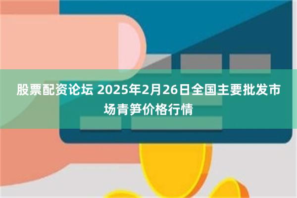 股票配资论坛 2025年2月26日全国主要批发市场青笋价格行情