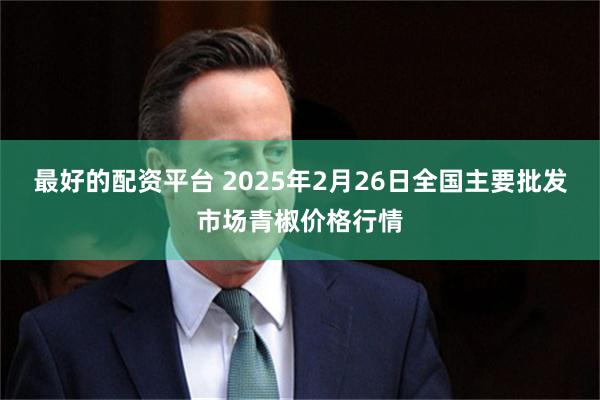 最好的配资平台 2025年2月26日全国主要批发市场青椒价格行情