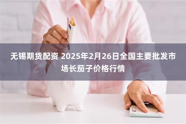 无锡期货配资 2025年2月26日全国主要批发市场长茄子价格行情