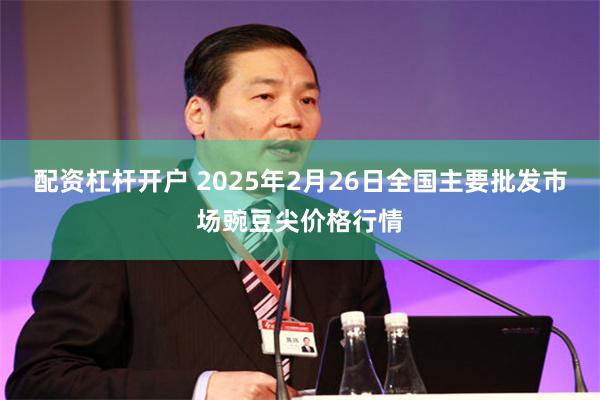 配资杠杆开户 2025年2月26日全国主要批发市场豌豆尖价格行情