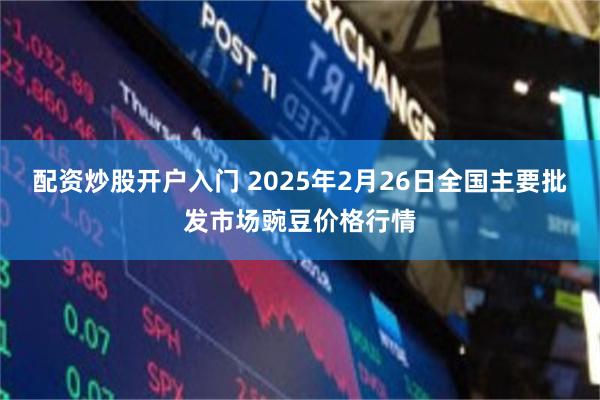 配资炒股开户入门 2025年2月26日全国主要批发市场豌豆价格行情