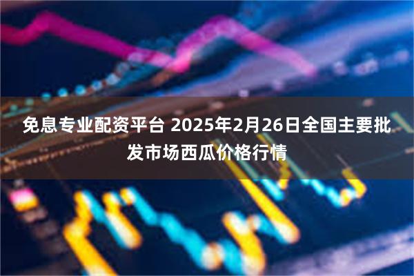 免息专业配资平台 2025年2月26日全国主要批发市场西瓜价格行情